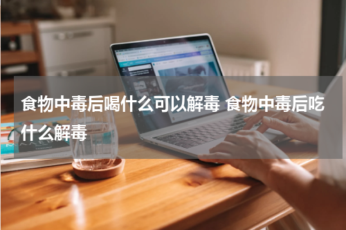 食物中毒后喝什么可以解毒 食物中毒后吃什么解毒