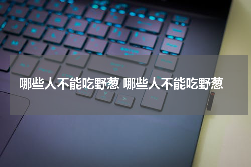 哪些人不能吃野葱 哪些人不能吃野葱