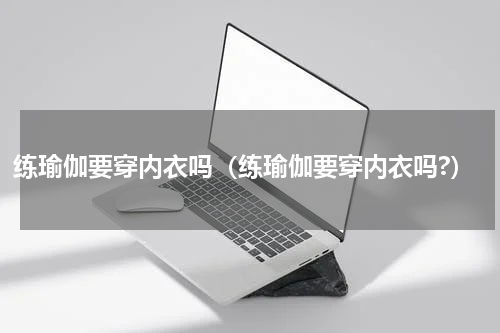 练瑜伽要穿内衣吗（练瑜伽要穿内衣吗?）