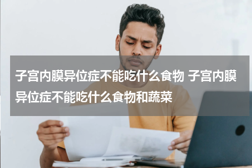 子宫内膜异位症不能吃什么食物 子宫内膜异位症不能吃什么食物和蔬菜