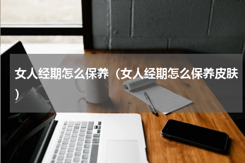 女人经期怎么保养（女人经期怎么保养皮肤）