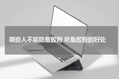 哪些人不能吃鱼胶粉 吃鱼胶粉的好处