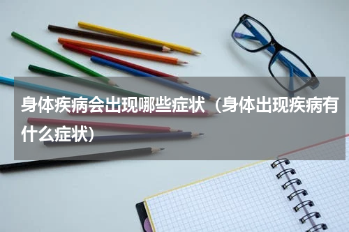 身体疾病会出现哪些症状（身体出现疾病有什么症状）