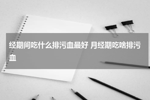 经期间吃什么排污血最好 月经期吃啥排污血