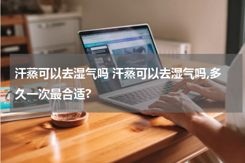 汗蒸可以去湿气吗 汗蒸可以去湿气吗,多久一次最合适?