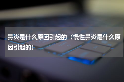 鼻炎是什么原因引起的（慢性鼻炎是什么原因引起的）
