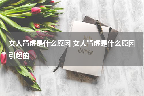 女人肾虚是什么原因 女人肾虚是什么原因引起的