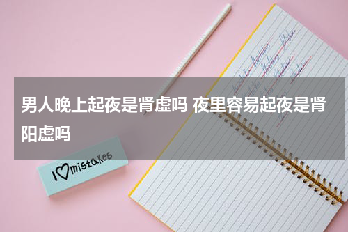 男人晚上起夜是肾虚吗 夜里容易起夜是肾阳虚吗