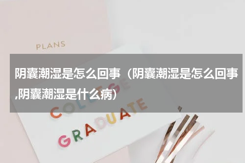 阴囊潮湿是怎么回事（阴囊潮湿是怎么回事,阴囊潮湿是什么病）