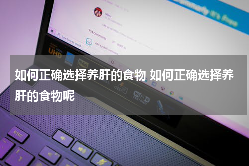 如何正确选择养肝的食物 如何正确选择养肝的食物呢