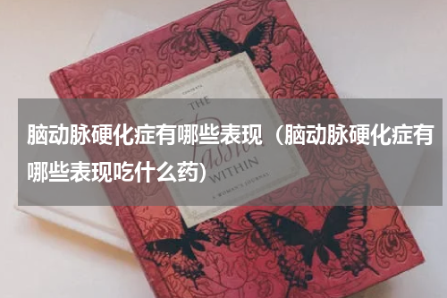 脑动脉硬化症有哪些表现（脑动脉硬化症有哪些表现吃什么药）