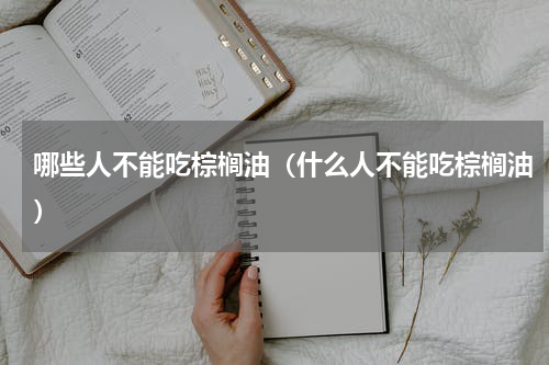 哪些人不能吃棕榈油（什么人不能吃棕榈油）