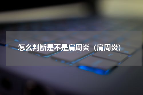 怎么判断是不是肩周炎（肩周炎）