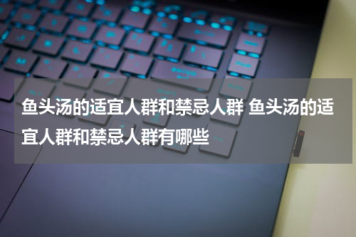 鱼头汤的适宜人群和禁忌人群 鱼头汤的适宜人群和禁忌人群有哪些