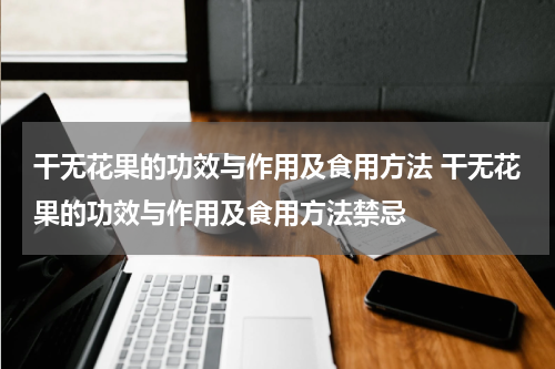 干无花果的功效与作用及食用方法 干无花果的功效与作用及食用方法禁忌