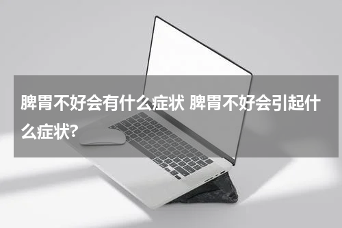 脾胃不好会有什么症状 脾胃不好会引起什么症状?