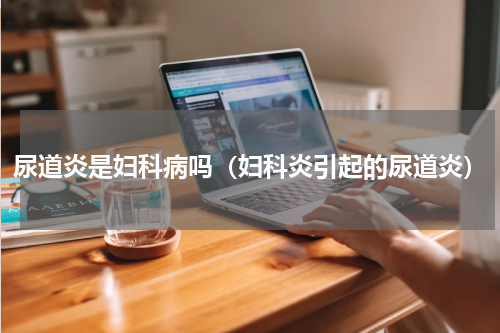 尿道炎是妇科病吗（妇科炎引起的尿道炎）