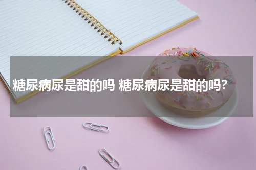 糖尿病尿是甜的吗 糖尿病尿是甜的吗?