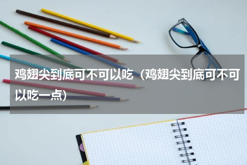 鸡翅尖到底可不可以吃（鸡翅尖到底可不可以吃一点）