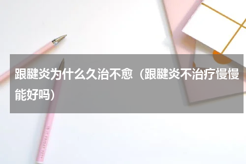 跟腱炎为什么久治不愈（跟腱炎不治疗慢慢能好吗）