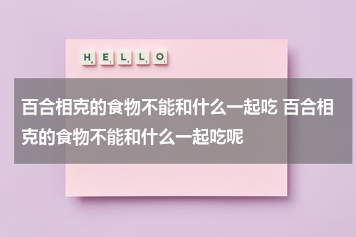 百合相克的食物不能和什么一起吃 百合相克的食物不能和什么一起吃呢
