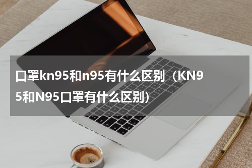 口罩kn95和n95有什么区别（KN95和N95口罩有什么区别）