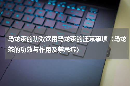 乌龙茶的功效饮用乌龙茶的注意事项（乌龙茶的功效与作用及禁忌症）