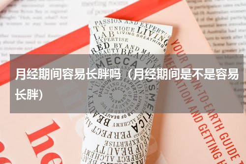 月经期间容易长胖吗（月经期间是不是容易长胖）