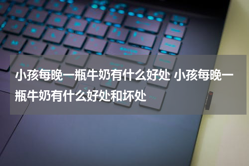 小孩每晚一瓶牛奶有什么好处 小孩每晚一瓶牛奶有什么好处和坏处