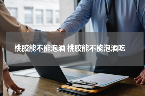 桃胶能不能泡酒 桃胶能不能泡酒吃