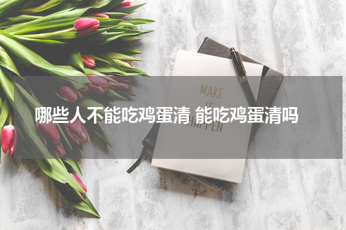 哪些人不能吃鸡蛋清 能吃鸡蛋清吗