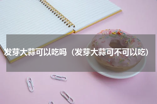 发芽大蒜可以吃吗（发芽大蒜可不可以吃）
