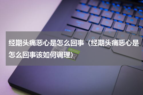经期头痛恶心是怎么回事（经期头痛恶心是怎么回事该如何调理）