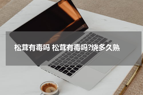 松茸有毒吗 松茸有毒吗?烧多久熟
