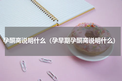 孕酮高说明什么（孕早期孕酮高说明什么）