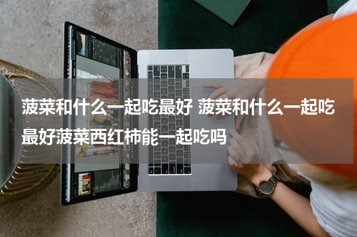 菠菜和什么一起吃最好 菠菜和什么一起吃最好菠菜西红柿能一起吃吗