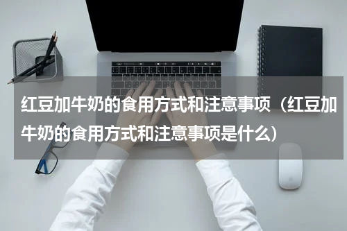 红豆加牛奶的食用方式和注意事项（红豆加牛奶的食用方式和注意事项是什么）
