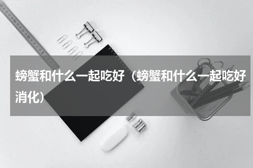 螃蟹和什么一起吃好（螃蟹和什么一起吃好消化）