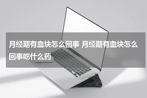 月经期有血块怎么回事 月经期有血块怎么回事吃什么药