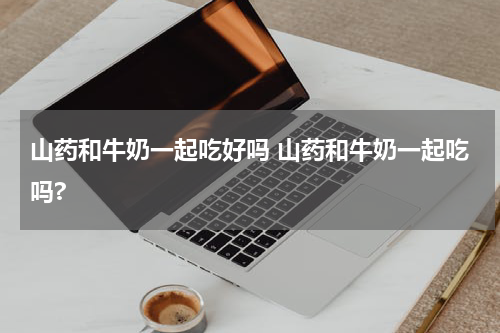 山药和牛奶一起吃好吗 山药和牛奶一起吃吗?