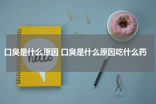 口臭是什么原因 口臭是什么原因吃什么药