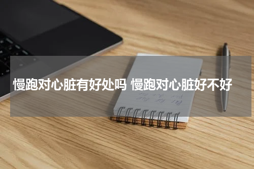 慢跑对心脏有好处吗 慢跑对心脏好不好