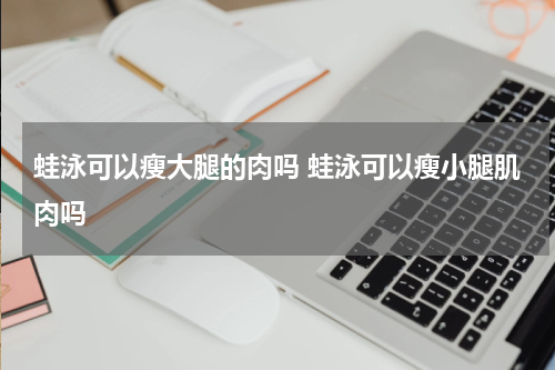 蛙泳可以瘦大腿的肉吗 蛙泳可以瘦小腿肌肉吗