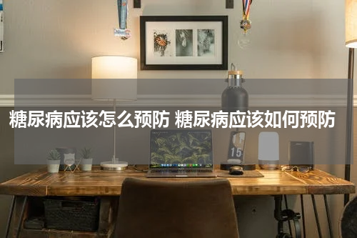 糖尿病应该怎么预防 糖尿病应该如何预防