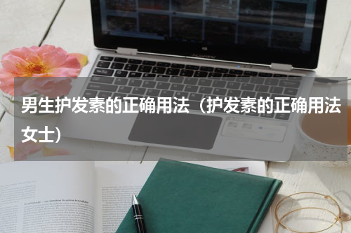 男生护发素的正确用法（护发素的正确用法女士）