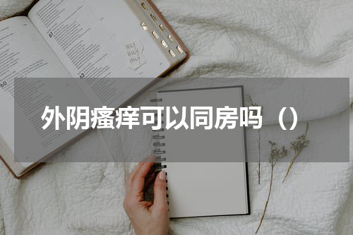 外阴瘙痒可以同房吗（）