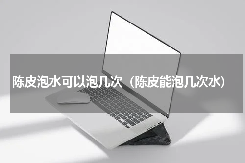陈皮泡水可以泡几次（陈皮能泡几次水）