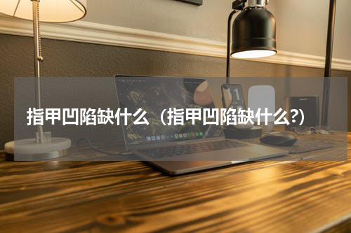 指甲凹陷缺什么（指甲凹陷缺什么?）