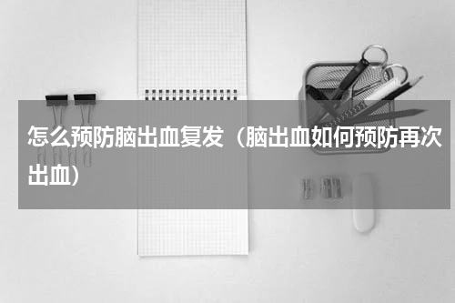 怎么预防脑出血复发（脑出血如何预防再次出血）