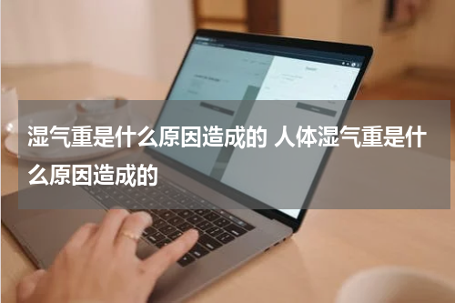 湿气重是什么原因造成的 人体湿气重是什么原因造成的